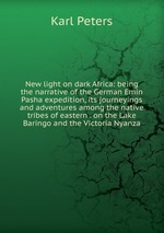 New light on dark Africa: being the narrative of the German Emin Pasha expedition, its journeyings and adventures among the native tribes of eastern . on the Lake Baringo and the Victoria Nyanza