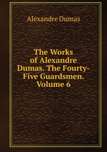 The Works of Alexandre Dumas. The Fourty-Five Guardsmen. Volume 6