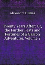 Twenty Years After: Or, the Further Feats and Fortunes of a Gascon Adventurer, Volume 2