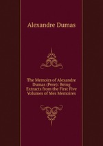 The Memoirs of Alexandre Dumas (Pere): Being Extracts from the First Five Volumes of Mes Memoires