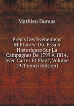 Prcis Des vnemens Militaires: Ou, Essais Historiques Sur La Campagnes De 1799  1814, Avec Cartes Et Plans, Volume 19 (French Edition)