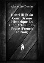 Henri III Et Sa Cour: Drame Historique En Cinq Actes Et En Prose (French Edition)