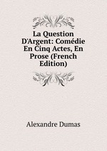 La Question D`Argent: Comdie En Cinq Actes, En Prose (French Edition)