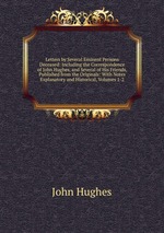 Letters by Several Eminent Persons Deceased: Including the Correspondence of John Hughes, and Several of His Friends, Published from the Originals: With Notes Explanatory and Historical, Volumes 1-2