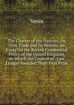 The Charter of the Nations: Or, Free Trade and Its Results. an Essay On the Recent Commercial Policy of the United Kingdom, to Which the Council of . Law League Awarded Their First Prize