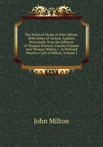 The Poetical Works of John Milton: With Notes of Various Authors, Principally from the Editions of Thomas Newton, Charles Dunster and Thomas Warton ; . Is Prefixed Newton`s Life of Milton, Volume 1