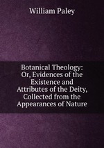Botanical Theology: Or, Evidences of the Existence and Attributes of the Deity, Collected from the Appearances of Nature