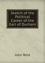 Sketch of the Political Career of the Earl of Durham