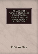 The Eucharistic manuals of John and Charles Wesley, reprinted from the original editions of 1748-57-94;