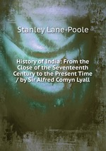 History of India: From the Close of the Seventeenth Century to the Present Time / by Sir Alfred Comyn Lyall