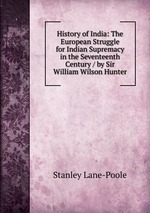 History of India: The European Struggle for Indian Supremacy in the Seventeenth Century / by Sir William Wilson Hunter
