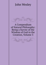 A Compendium of Natural Philosophy: Being a Survey of the Wisdom of God in the Creation, Volume 3