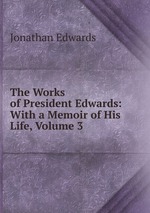 The Works of President Edwards: With a Memoir of His Life, Volume 3