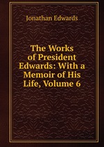 The Works of President Edwards: With a Memoir of His Life, Volume 6