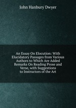 An Essay On Elocution: With Elucidatory Passages from Various Authors to Which Are Added Remarks On Reading Prose and Verse, with Suggestions to Instructors of the Art