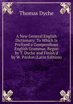 A New General English Dictionary: To Which Is Prefixed a Compendious English Grammar, Begun by T. Dyche and Finish`d by W. Pardon (Latin Edition)