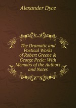 The Dramatic and Poetical Works of Robert Greene & George Peele: With Memoirs of the Authors and Notes