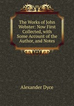 The Works of John Webster: Now First Collected, with Some Account of the Author, and Notes