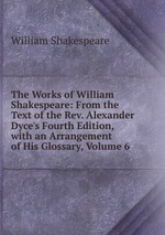 The Works of William Shakespeare: From the Text of the Rev. Alexander Dyce`s Fourth Edition, with an Arrangement of His Glossary, Volume 6