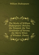 The Works of William Shakespeare: Pericles. the Tempest. the Two Gentlemen of Verona. the Merry Wives of Windsor. Poems