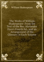 The Works of William Shakespeare: From the Text of the Rev. Alexander Dyce`s Fourth Ed., and an Arrangement of His Glossary in Each Volume