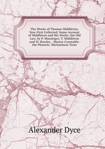 The Works of Thomas Middleton, Now First Collected: Some Account of Middleton and His Works. the Old Law, by P. Massinger, T. Middleton and W. Rowley. . Master-Constable. the Phoenix. Michaelmas Term