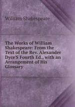 The Works of William Shakespeare: From the Text of the Rev. Alexander Dyce`S Fourth Ed., with an Arrangement of His Glossary
