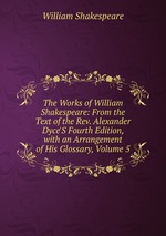 The Works of William Shakespeare: From the Text of the Rev. Alexander Dyce`S Fourth Edition, with an Arrangement of His Glossary, Volume 5