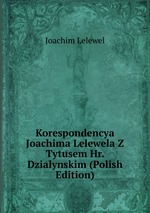 Korespondencya Joachima Lelewela Z Tytusem Hr. Dzialynskim (Polish Edition)