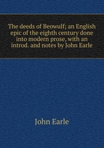 The deeds of Beowulf; an English epic of the eighth century done into modern prose, with an introd. and notes by John Earle