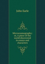 Microcosmography: or, A piece of the world discovered in essays and characters