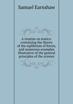 A treatise on statics: containing the theory of the eqilibrium of forces, and numerous examples illustrative of the general principles of the science