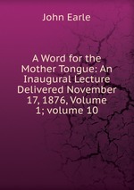 A Word for the Mother Tongue: An Inaugural Lecture Delivered November 17, 1876, Volume 1; volume 10