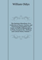 The Harleian Miscellany, Or a Collection of Scarce, Curious, and Entertaining Pamphlets and Tracts, As Well in Manuscript As in Print, Found in the . Political, and Critical Notes, Volume 7
