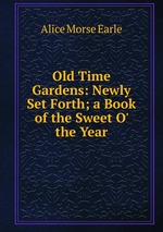 Old Time Gardens: Newly Set Forth; a Book of the Sweet O` the Year