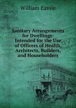 Sanitary Arrangements for Dwellings: Intended for the Use of Officers of Health, Architects, Builders, and Householders