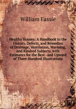 Healthy Houses: A Handbook to the History, Defects, and Remedies of Drainage, Ventilation, Warming, and Kindred Subjects. with Estimates for the Best . and Upward of Three Hundred Illustrations