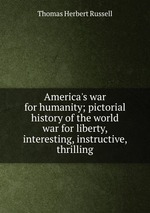 America`s war for humanity; pictorial history of the world war for liberty, interesting, instructive, thrilling