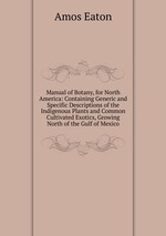 Manual of Botany, for North America: Containing Generic and Specific Descriptions of the Indigenous Plants and Common Cultivated Exotics, Growing North of the Gulf of Mexico