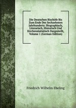 Die Deutschen Bischfe Bis Zum Ende Des Sechzehnten Jahrhunderts: Biographisch, Literarisch, Historisch Und Kirchenstatistisch Dargestellt, Volume 1 (German Edition)