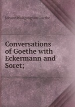 Conversations of Goethe with Eckermann and Soret;