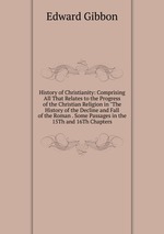 History of Christianity: Comprising All That Relates to the Progress of the Christian Religion in "The History of the Decline and Fall of the Roman . Some Passages in the 15Th and 16Th Chapters