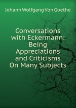Conversations with Eckermann: Being Appreciations and Criticisms On Many Subjects