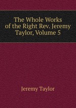 The Whole Works of the Right Rev. Jeremy Taylor, Volume 5
