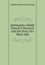 Jackanapes; Daddy Darwin`s Dovecot; and the Story of a Short Life
