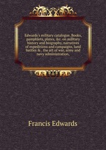 Edwards`s military catalogue. Books, pamphlets, plates, &c. on military history and biography, narratives of expeditions and campaigns, land battles & . the art of war, army and navy administration,