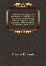 Reports of cases argued and determined in the High Court of Admiralty, commencing with the judgments of the Right Hon. Sir William Scott, Easter term, 1808-1812