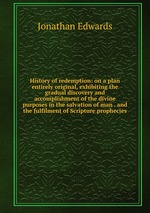 History of redemption: on a plan entirely original, exhibiting the gradual discovery and accomplishment of the divine purposes in the salvation of man . and the fulfilment of Scripture prophecies