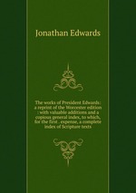The works of President Edwards: a reprint of the Worcester edition : with valuable additions and a copious general index, to which, for the first . expense, a complete index of Scripture texts