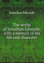 The works of Jonathan Edwards, with a memoir of his life and character